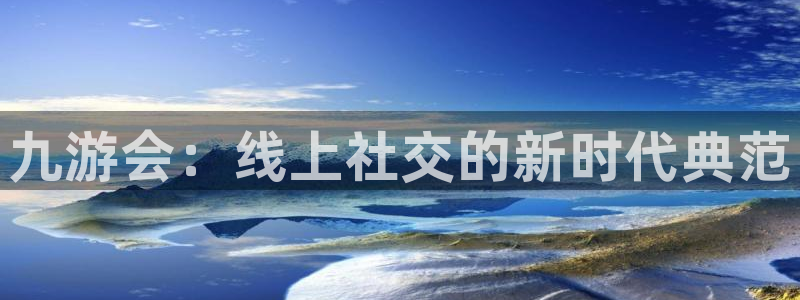 蓝图娱乐注册：九游会：线上社交的新时代典范