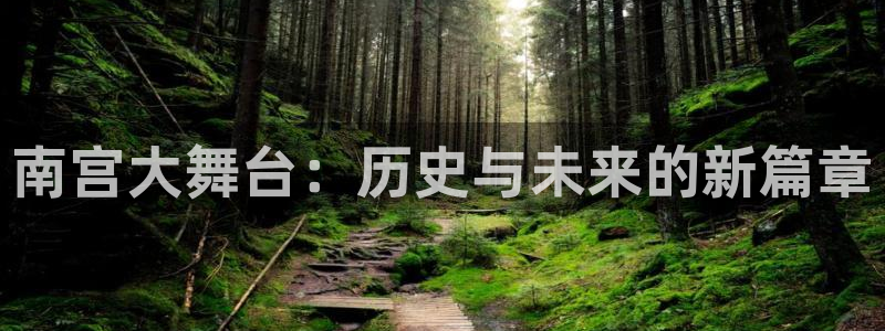 壹号app下载官方网站：南宫大舞台：历史与未来的新篇章