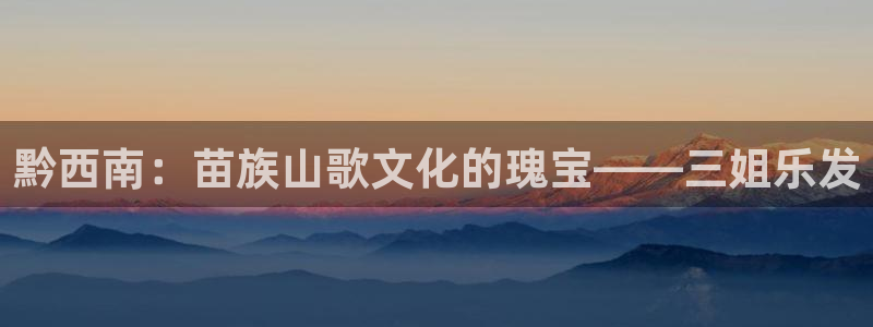 娱乐游戏项目有哪些：黔西南：苗族山歌文化的瑰宝——三姐乐发