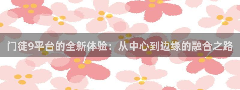蓝图娱乐(com.youad.authst)：门徒9平台的全新体验：从中心到边缘的融合之路