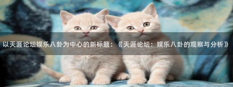 壹号大舞台怎么注册：以天涯论坛娱乐八卦为中心的新标题：《天涯论坛：娱乐八卦的观察与分析》