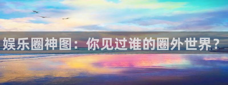 蓝图娱乐游戏：娱乐圈神图：你见过谁的圈外世界？