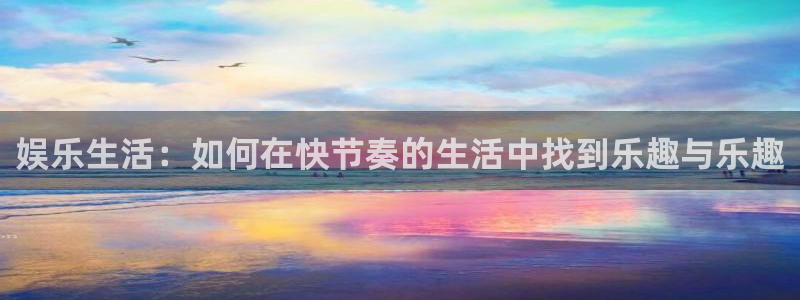 壹号平台下载安装：娱乐生活：如何在快节奏的生活中找到乐趣与乐趣
