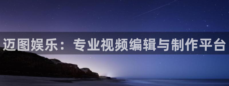 蓝图娱乐注册链接：迈图娱乐：专业视频编辑与制作平台