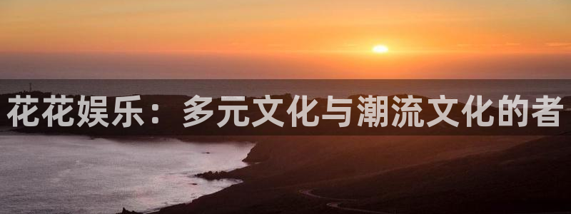 蓝图娱乐app入口：花花娱乐：多元文化与潮流文化的者