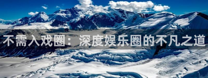 壹号国际app免费下载安装：不需入戏圈：深度娱乐圈的不凡之道