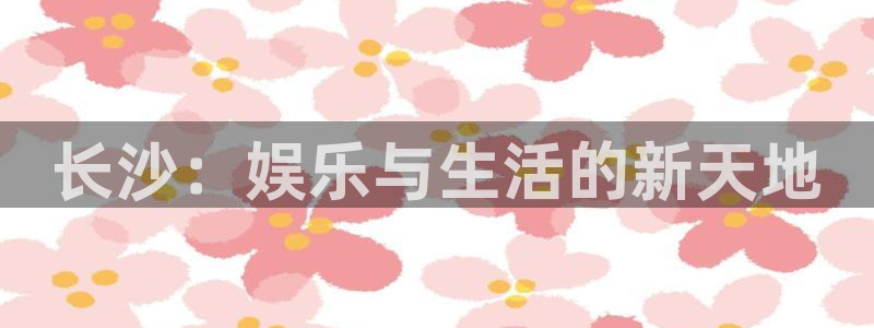 蓝图娱乐打开域谱：长沙：娱乐与生活的新天地