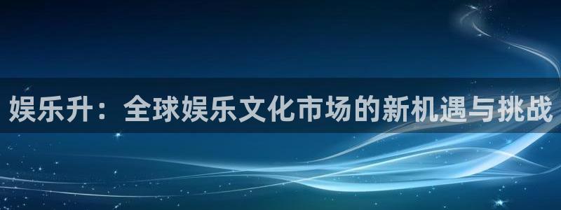 蓝图娱乐app：娱乐升：全球娱乐文化市场的新机遇与挑战